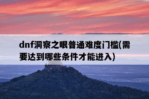 dnf洞察之眼普通難度門檻，需要達到哪些條件才能進入-圖1