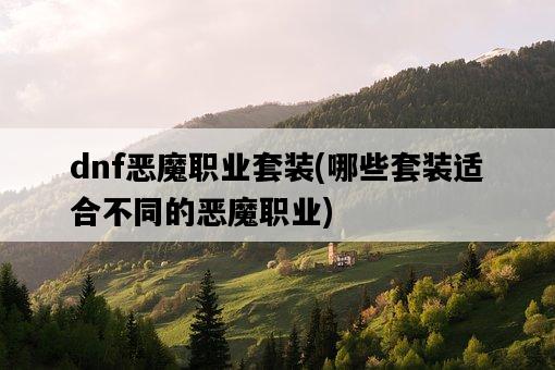 dnf惡魔職業套裝，哪些套裝適合不同的惡魔職業-圖1