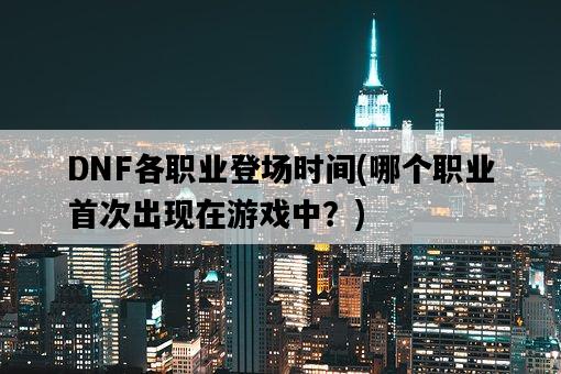 DNF各職業登場時間，哪個職業首次出現在游戲中？-圖1