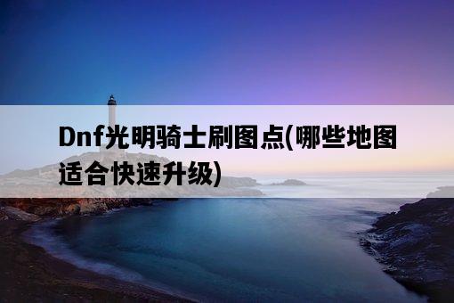 Dnf光明騎士刷圖點，哪些地圖適合快速升級-圖1