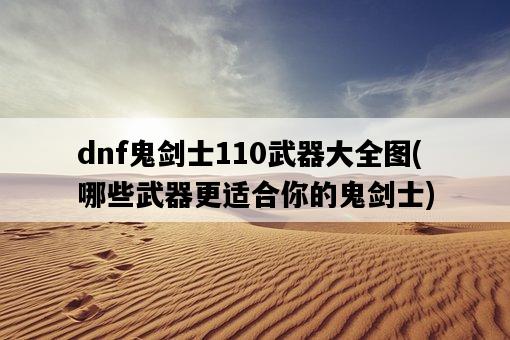 dnf鬼劍士110武器大全圖，哪些武器更適合你的鬼劍士-圖1