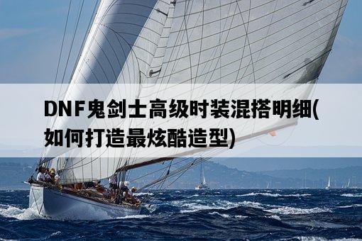 DNF鬼劍士高級時裝混搭明細，如何打造最炫酷造型-圖1