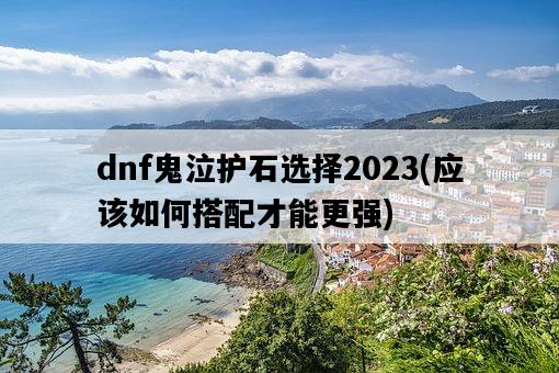 dnf鬼泣護石選擇2023，應該如何搭配才能更強-圖1