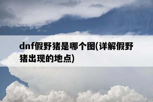 dnf假野豬是哪個圖,詳解假野豬出現的地點-圖1 dnf假野豬是哪個圖,詳解假野豬出現的地點-圖1