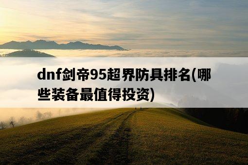 dnf劍帝95超界防具排名，哪些裝備最值得投資-圖1