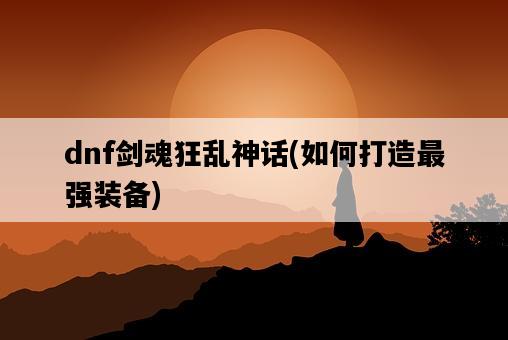 dnf劍魂狂亂神話，如何打造最強裝備-圖1