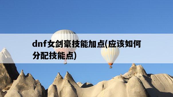 dnf女劍豪技能加點，應該如何分配技能點-圖1