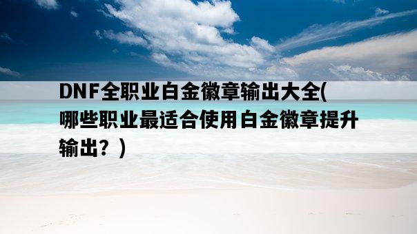 DNF全職業白金徽章輸出大全,哪些職業最適合使用白金徽章提升輸出?-圖1 DNF全職業白金徽章輸出大全,哪些職業最適合使用白金徽章提升輸出?-圖1