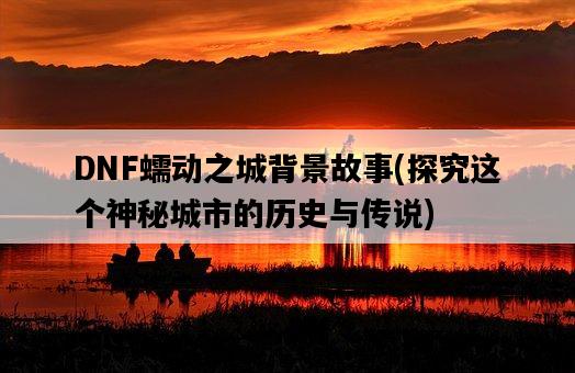 DNF蠕動之城背景故事，探究這個神秘城市的歷史與傳說-圖1