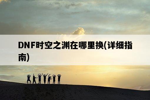 DNF時空之淵在哪里換，詳細指南-圖1
