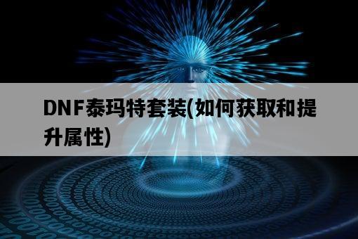 DNF泰瑪特套裝，如何獲取和提升屬性-圖1