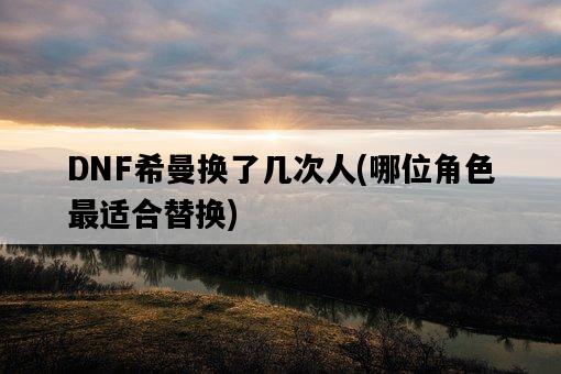 DNF希曼換了幾次人,哪位角色最適合替換-圖1 DNF希曼換了幾次人,哪位角色最適合替換-圖1