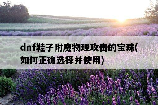 dnf鞋子附魔物理攻擊的寶珠，如何正確選擇并使用-圖1
