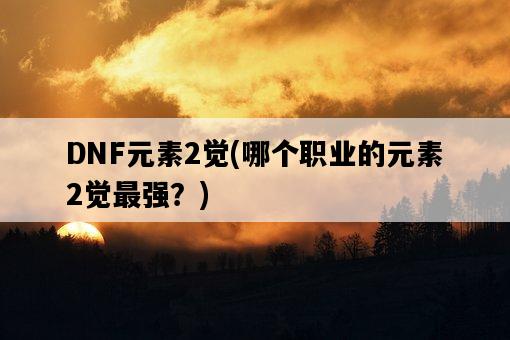 DNF元素2覺，哪個職業的元素2覺最強？-圖1