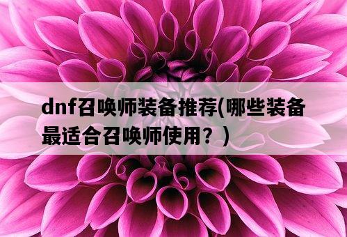 dnf召喚師裝備推薦，哪些裝備最適合召喚師使用？-圖1