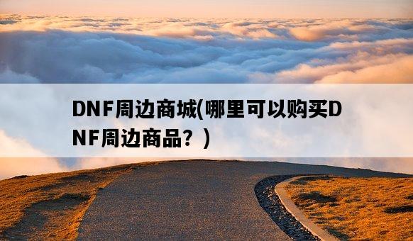 DNF周邊商城，哪里可以購買DNF周邊商品？-圖1