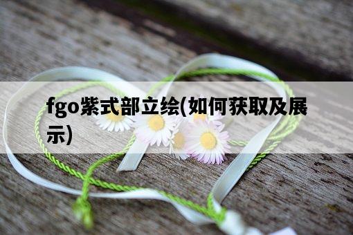 fgo紫式部立繪，如何獲取及展示-圖1