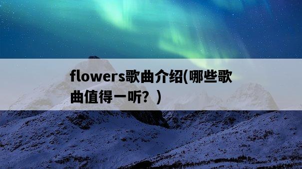 flowers歌曲介紹,哪些歌曲值得一聽?-圖1 flowers歌曲介紹,哪些歌曲值得一聽?-圖1