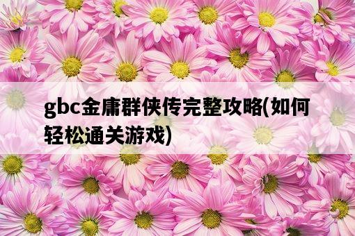 gbc金庸群俠傳完整攻略，如何輕松通關游戲-圖1