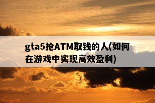 gta5搶ATM取錢的人，如何在游戲中實現高效盈利-圖1