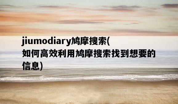 jiumodiary鳩摩搜索，如何高效利用鳩摩搜索找到想要的信息-圖1