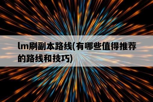 lm刷副本路線，有哪些值得推薦的路線和技巧-圖1
