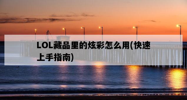 LOL藏品里的炫彩怎么用，快速上手指南-圖1