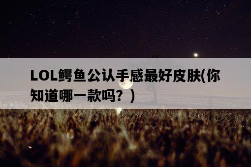 LOL鱷魚公認手感最好皮膚，你知道哪一款嗎？-圖1