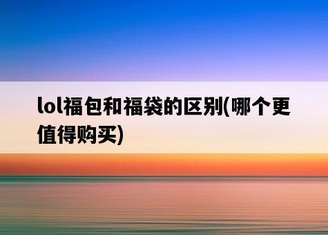 lol福包和福袋的區別，哪個更值得購買-圖1