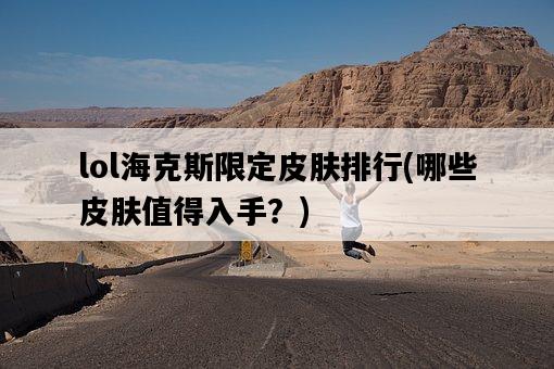 lol海克斯限定皮膚排行，哪些皮膚值得入手？-圖1