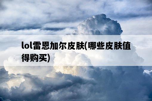 lol雷恩加爾皮膚，哪些皮膚值得購買-圖1