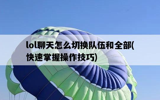 lol聊天怎么切換隊伍和全部，快速掌握操作技巧-圖1
