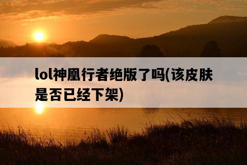 lol神凰行者絕版了嗎，該皮膚是否已經下架-圖1