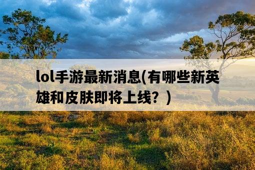 lol手游最新消息，有哪些新英雄和皮膚即將上線？-圖1