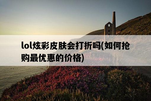 lol炫彩皮膚會打折嗎，如何搶購最優惠的價格-圖1