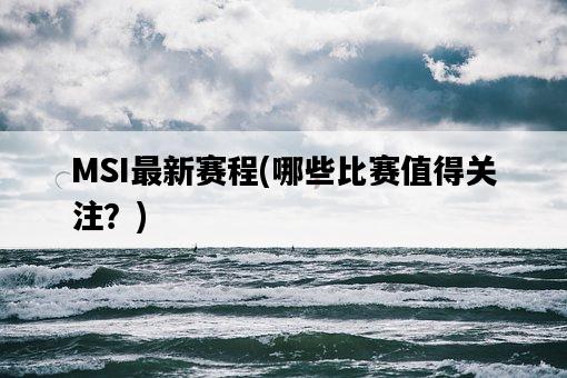 MSI最新賽程，哪些比賽值得關注？-圖1