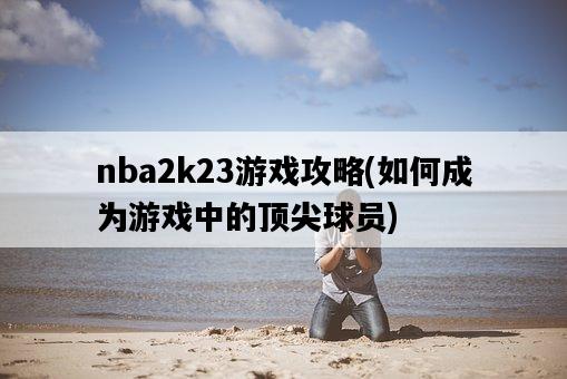 nba2k23游戲攻略，如何成為游戲中的頂尖球員-圖1