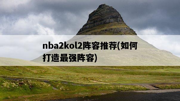 nba2kol2陣容推薦,如何打造最強陣容-圖1 nba2kol2陣容推薦,如何打造最強陣容-圖1