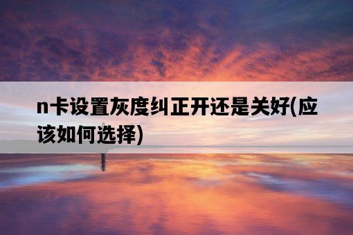 n卡設置灰度糾正開還是關好，應該如何選擇-圖1