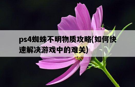 ps4蜘蛛不明物質攻略，如何快速解決游戲中的難關-圖1