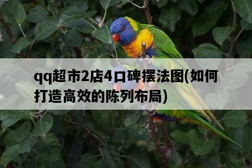 qq超市2店4口碑擺法圖，如何打造高效的陳列布局-圖1