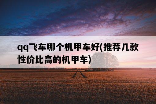 qq飛車哪個機甲車好，推薦幾款性價比高的機甲車-圖1