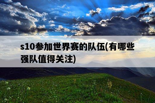s10參加世界賽的隊伍，有哪些強隊值得關注-圖1