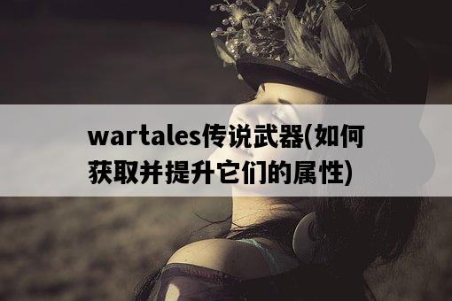 wartales傳說武器，如何獲取并提升它們的屬性-圖1