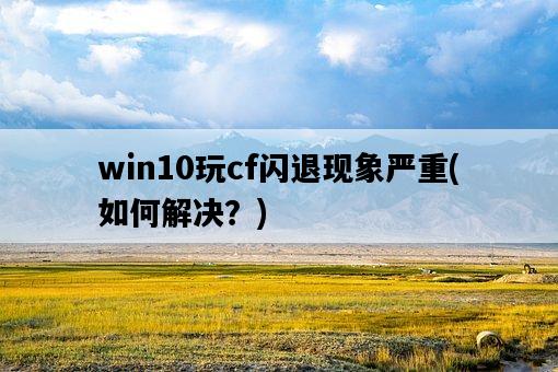 win10玩cf閃退現象嚴重，如何解決？-圖1