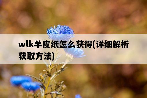 wlk羊皮紙怎么獲得，詳細解析獲取方法-圖1