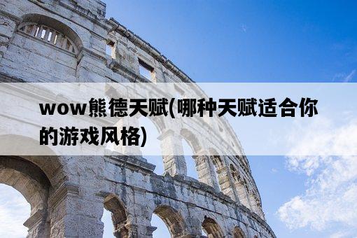 wow熊德天賦,哪種天賦適合你的游戲風格-圖1 wow熊德天賦,哪種天賦適合你的游戲風格-圖1