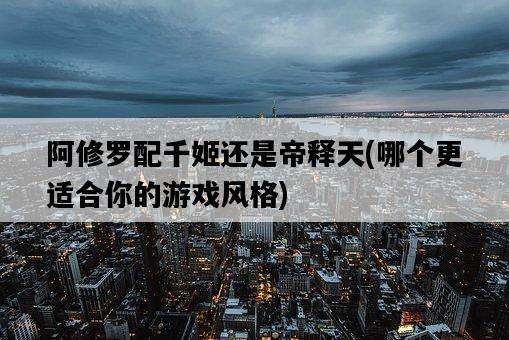阿修羅配千姬還是帝釋天，哪個更適合你的游戲風格-圖1