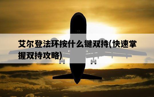 艾爾登法環按什么鍵雙持，快速掌握雙持攻略-圖1