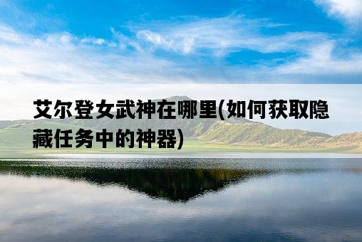 艾爾登女武神在哪里，如何獲取隱藏任務中的神器-圖1
